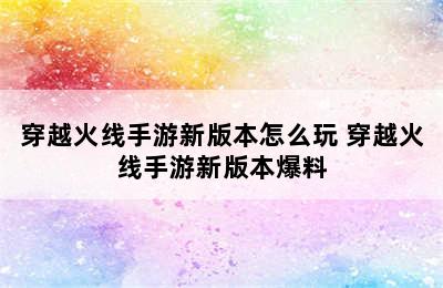 穿越火线手游新版本怎么玩 穿越火线手游新版本爆料